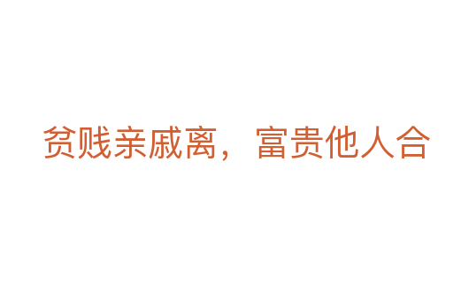 貧賤親戚離，富貴他人合