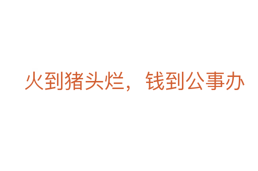 火到豬頭爛，錢到公事辦